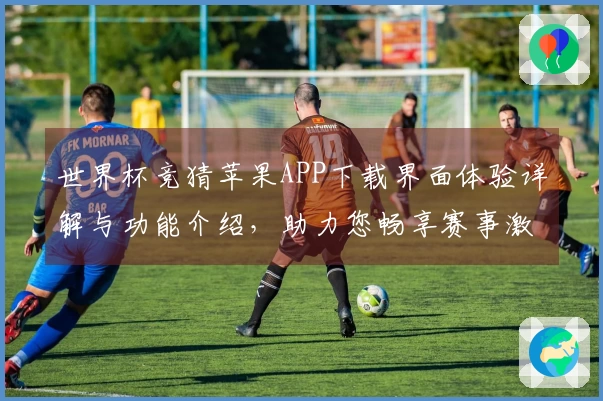世界杯竞猜苹果APP下载界面体验详解与功能介绍，助力您畅享赛事激情