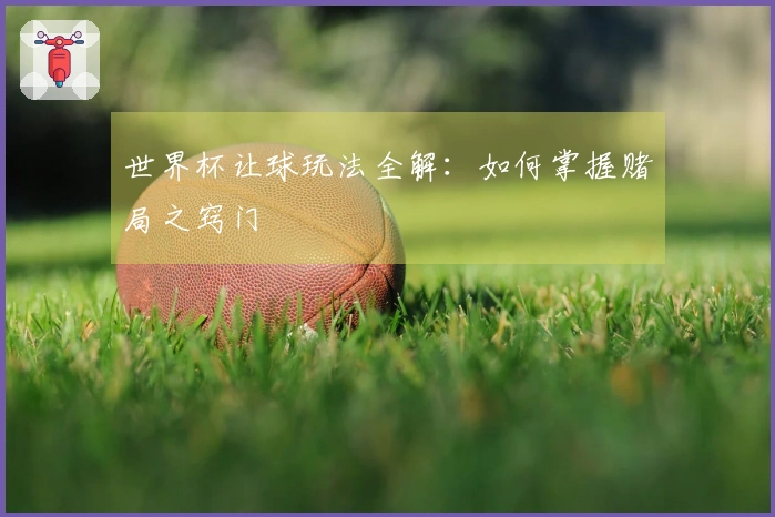 世界杯让球玩法全解：如何掌握赌局之窍门