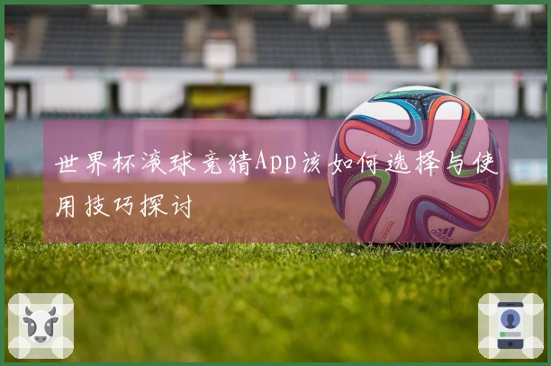 世界杯滚球竞猜App该如何选择与使用技巧探讨