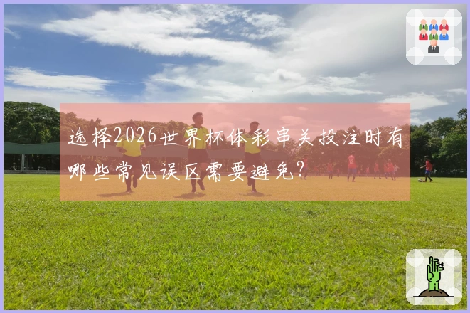 选择2026世界杯体彩串关投注时有哪些常见误区需要避免?