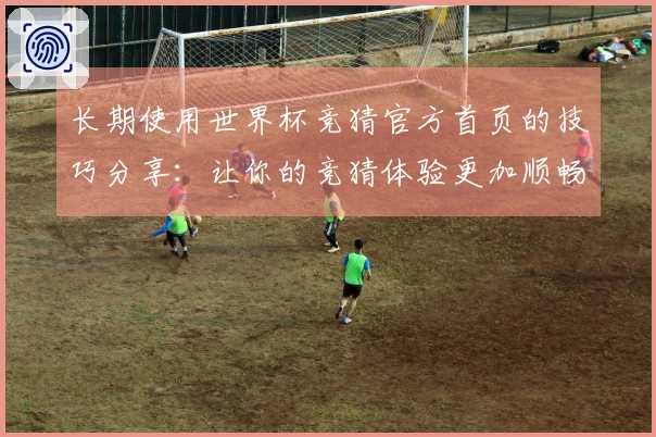 长期使用世界杯竞猜官方首页的技巧分享：让你的竞猜体验更加顺畅！