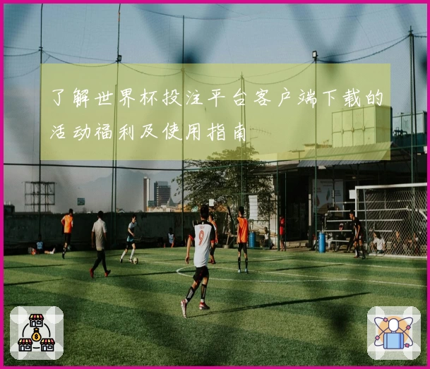 了解世界杯投注平台客户端下载的活动福利及使用指南