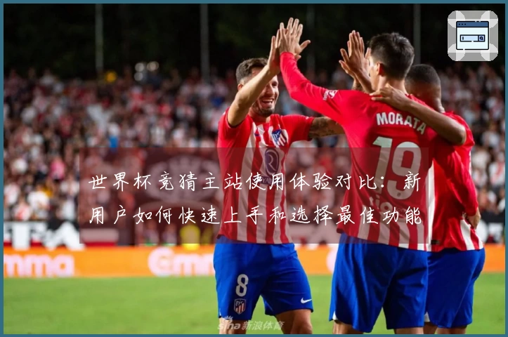 世界杯竞猜主站使用体验对比：新用户如何快速上手和选择最佳功能