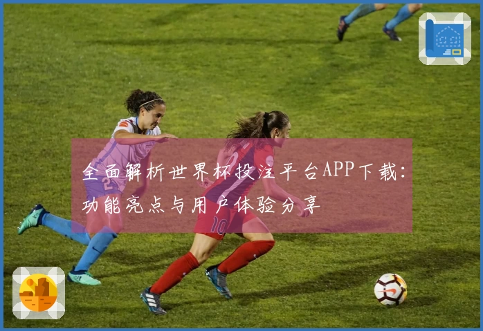 全面解析世界杯投注平台APP下载：功能亮点与用户体验分享