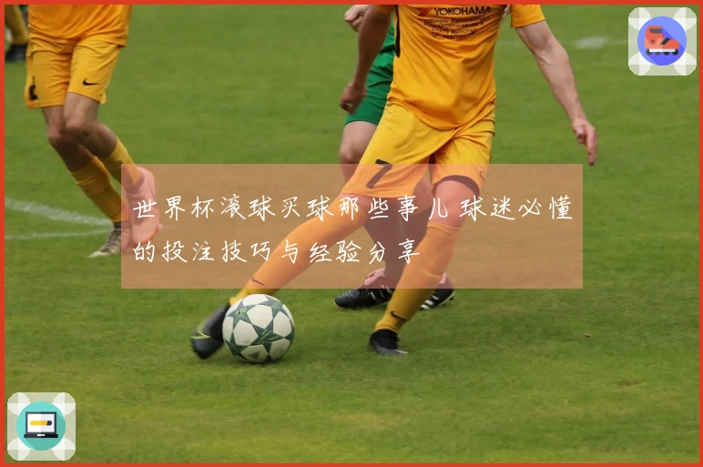 世界杯滚球买球那些事儿 球迷必懂的投注技巧与经验分享