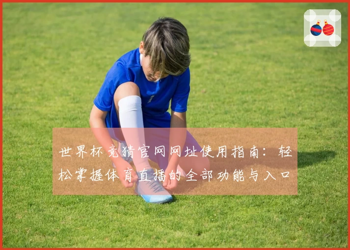 世界杯竞猜官网网址使用指南：轻松掌握体育直播的全部功能与入口
