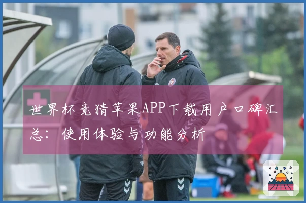 世界杯竞猜苹果APP下载用户口碑汇总：使用体验与功能分析