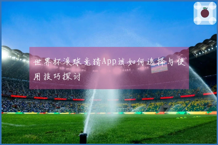 世界杯滚球竞猜App该如何选择与使用技巧探讨