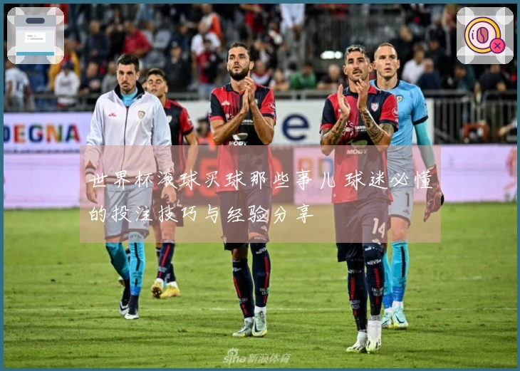世界杯滚球买球那些事儿 球迷必懂的投注技巧与经验分享