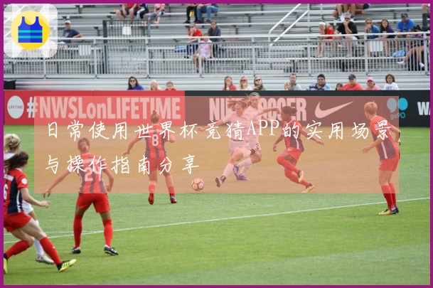 日常使用世界杯竞猜APP的实用场景与操作指南分享