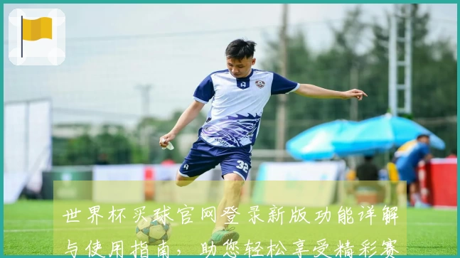 世界杯买球官网登录新版功能详解与使用指南，助您轻松享受精彩赛事直播