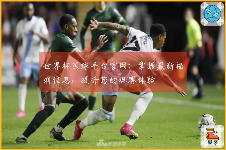 世界杯买球平台官网：掌握最新福利信息，提升您的观赛体验