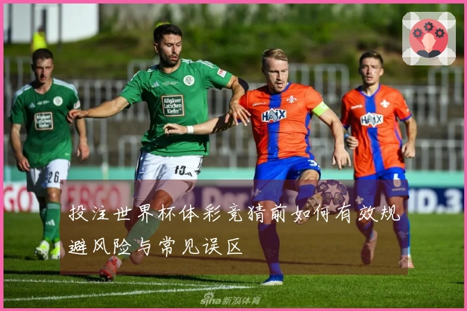 投注世界杯体彩竞猜前如何有效规避风险与常见误区