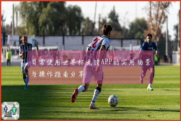日常使用世界杯竞猜APP的实用场景与操作指南分享