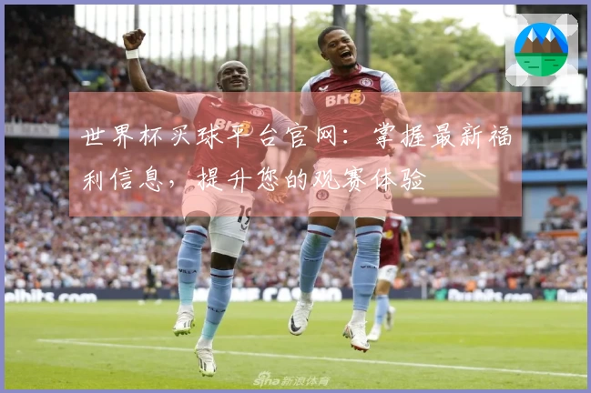 世界杯买球平台官网：掌握最新福利信息，提升您的观赛体验
