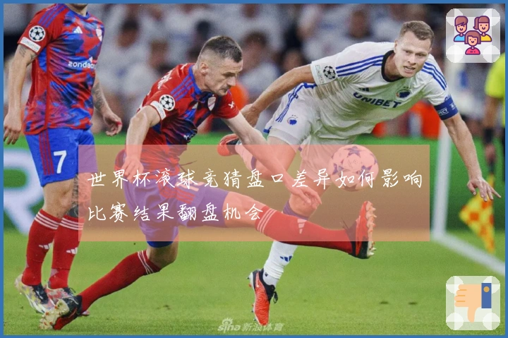 世界杯滚球竞猜盘口差异如何影响比赛结果翻盘机会