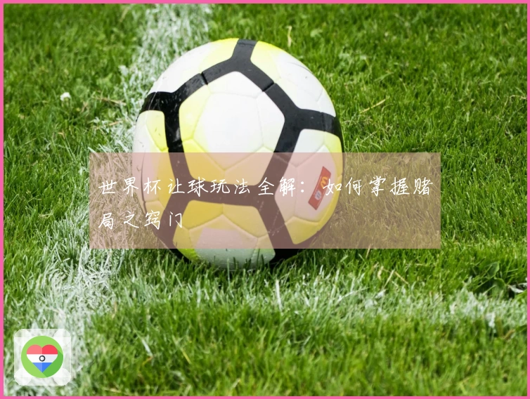世界杯让球玩法全解:如何掌握赌局之窍门
