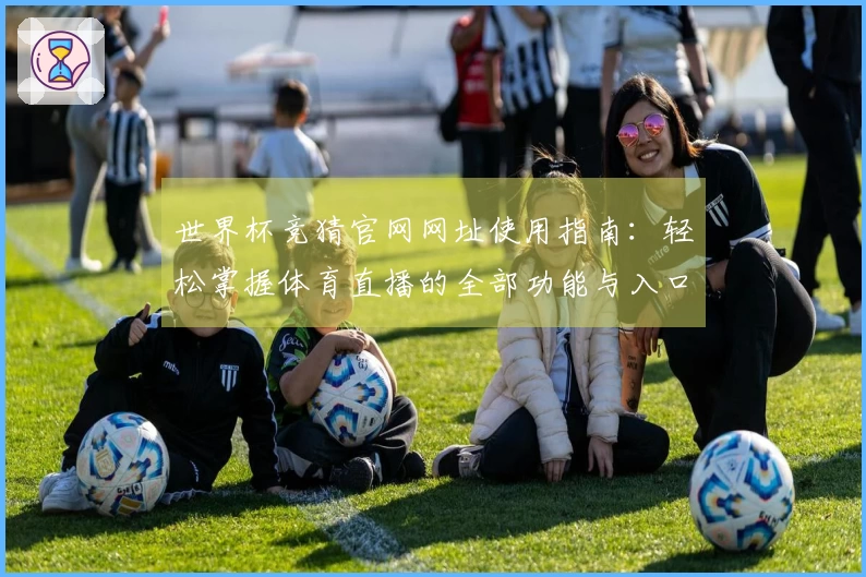 世界杯竞猜官网网址使用指南：轻松掌握体育直播的全部功能与入口