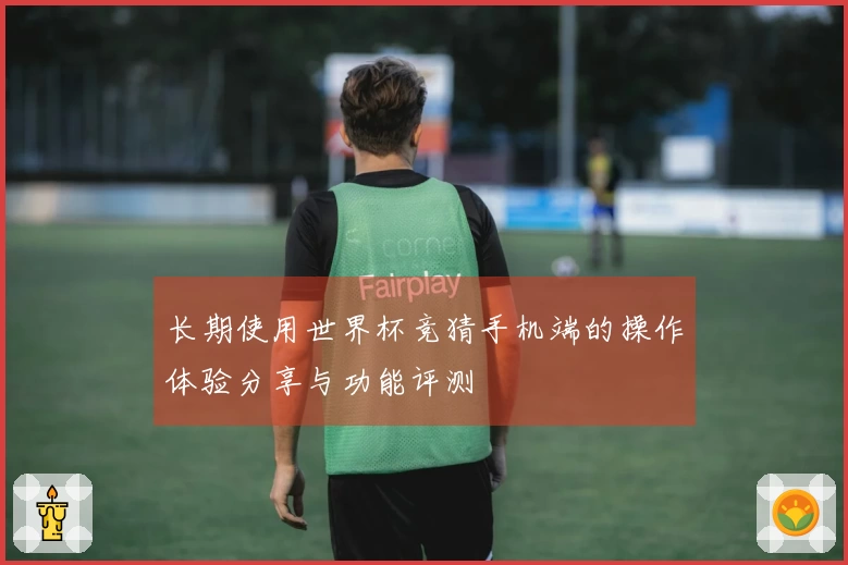 长期使用世界杯竞猜手机端的操作体验分享与功能评测