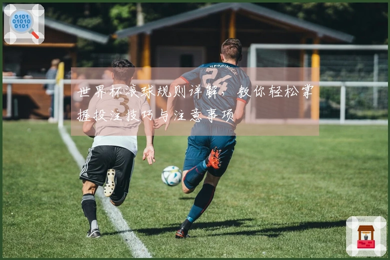 世界杯滚球规则详解，教你轻松掌握投注技巧与注意事项