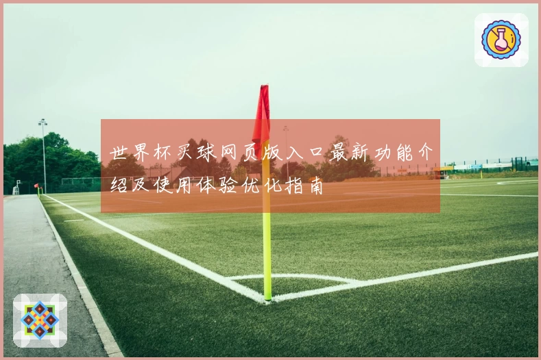 世界杯买球网页版入口最新功能介绍及使用体验优化指南