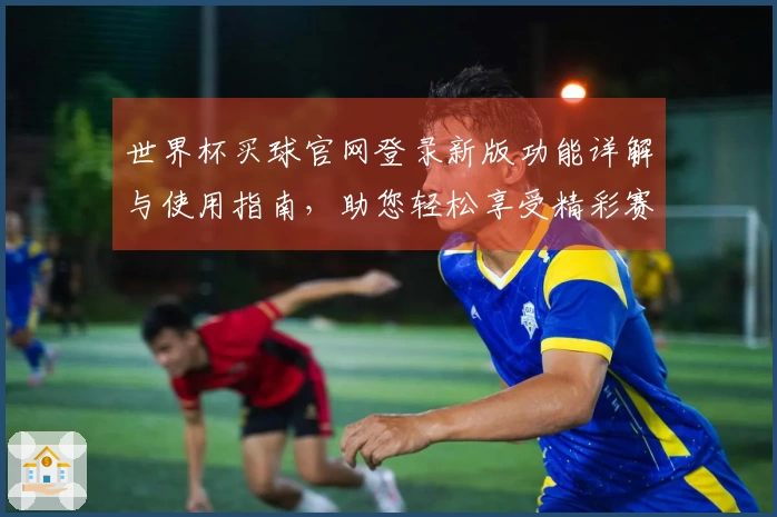 世界杯买球官网登录新版功能详解与使用指南，助您轻松享受精彩赛事直播