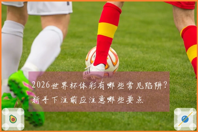 2026世界杯体彩有哪些常见陷阱？新手下注前应注意哪些要点