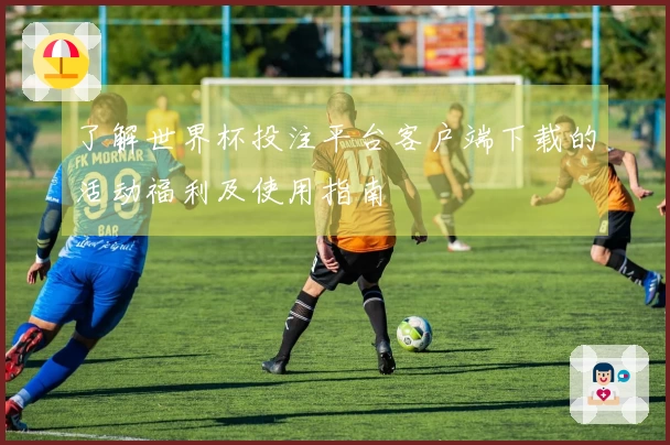 了解世界杯投注平台客户端下载的活动福利及使用指南