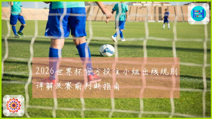 2026世界杯官方投注小组出线规则详解及赛前判断指南