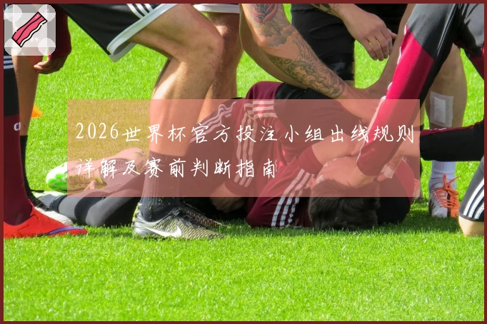 2026世界杯官方投注小组出线规则详解及赛前判断指南